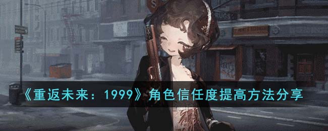 《重返未来：1999》角色信任度提高方法分享