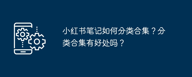 小红书笔记如何分类合集？分类合集有好处吗？